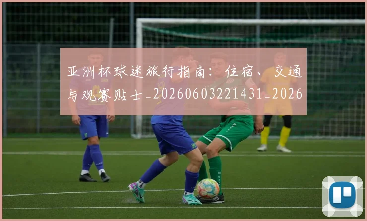 亚洲杯球迷旅行指南：住宿、交通与观赛贴士_20260603221431_20260717235442