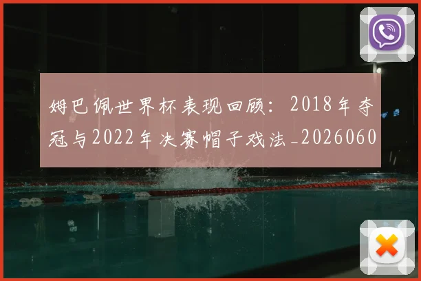 姆巴佩世界杯表现回顾：2018年夺冠与2022年决赛帽子戏法_20260601134111_20260720184827