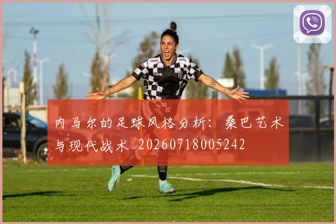 内马尔的足球风格分析：桑巴艺术与现代战术_20260718005242