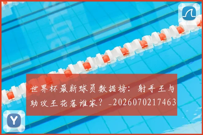 世界杯最新球员数据榜：射手王与助攻王花落谁家？_20260702174637_20260715192206