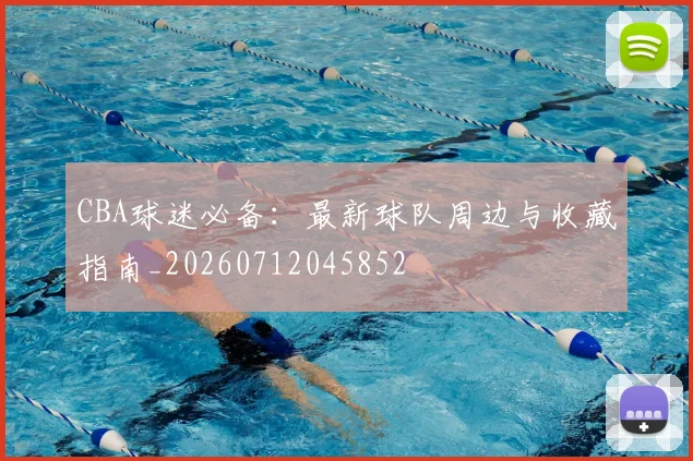 CBA球迷必备：最新球队周边与收藏指南_20260712045852