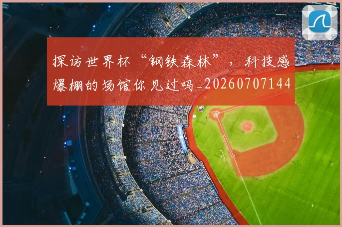 探访世界杯“钢铁森林”，科技感爆棚的场馆你见过吗_20260707144310