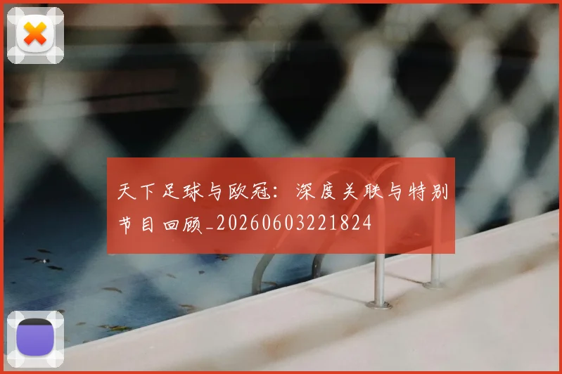 天下足球与欧冠:深度关联与特别节目回顾_20260603221824