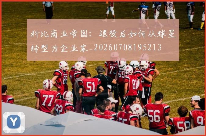 科比商业帝国：退役后如何从球星转型为企业家_20260708195213