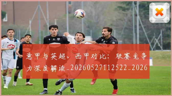 意甲与英超、西甲对比：联赛竞争力深度解读_20260527112522_20260723173923