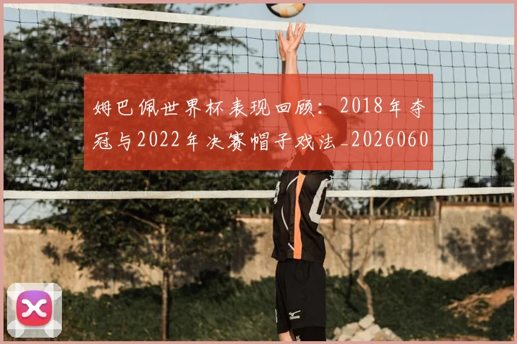 姆巴佩世界杯表现回顾：2018年夺冠与2022年决赛帽子戏法_20260601134111_20260720184827
