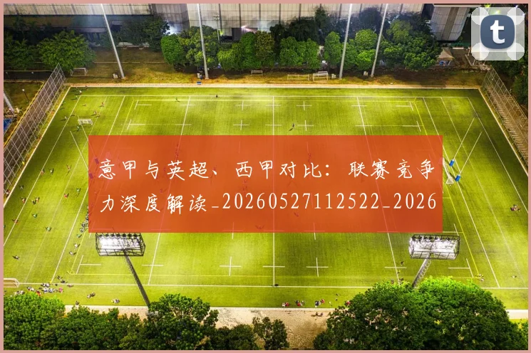 意甲与英超、西甲对比：联赛竞争力深度解读_20260527112522_20260723173923