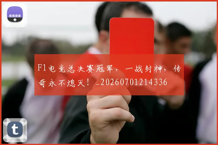 F1电竞总决赛冠军，一战封神，传奇永不熄灭！_20260701214336