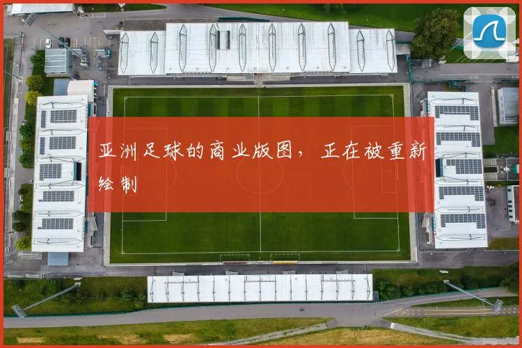 亚洲足球的商业版图,正在被重新绘制