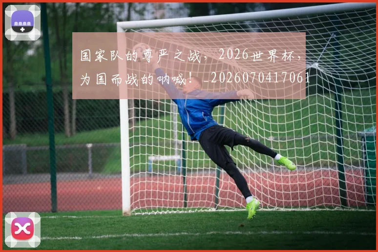 国家队的尊严之战，2026世界杯，为国而战的呐喊！_20260704170618