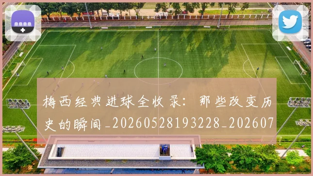 梅西经典进球全收录：那些改变历史的瞬间_20260528193228_20260707145104