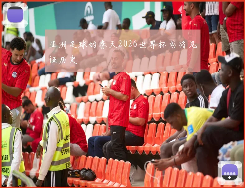 亚洲足球的春天2026世界杯或将见证历史