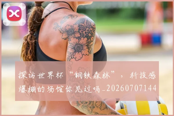 探访世界杯“钢铁森林”，科技感爆棚的场馆你见过吗_20260707144310