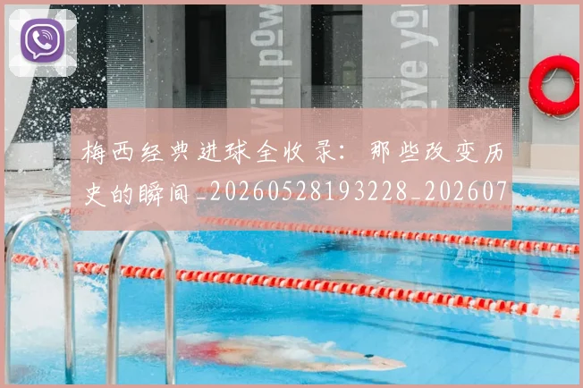 梅西经典进球全收录:那些改变历史的瞬间_20260528193228_20260707145104