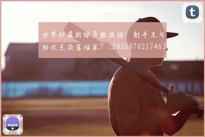 世界杯最新球员数据榜:射手王与助攻王花落谁家?_20260702174637_20260715192206