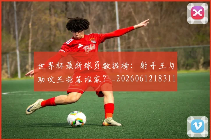世界杯最新球员数据榜：射手王与助攻王花落谁家？_20260612183118_20260715192203