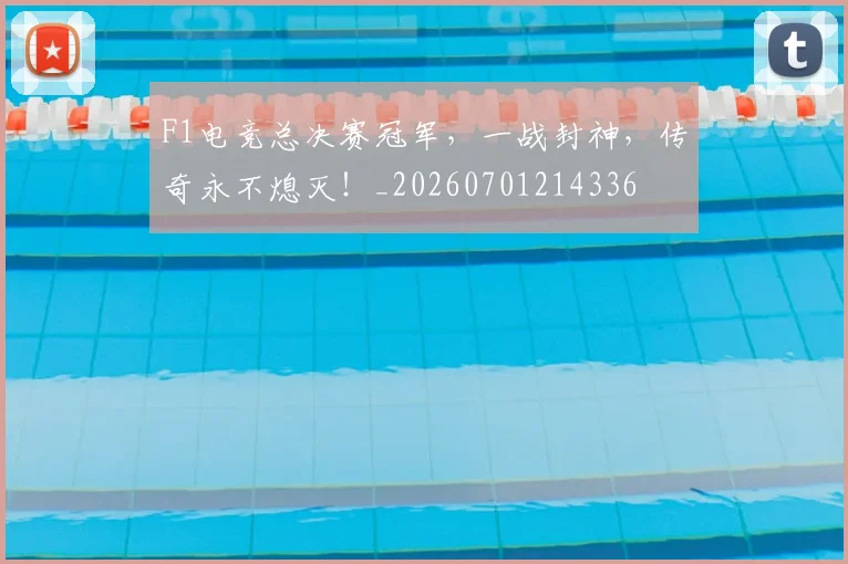 F1电竞总决赛冠军，一战封神，传奇永不熄灭！_20260701214336