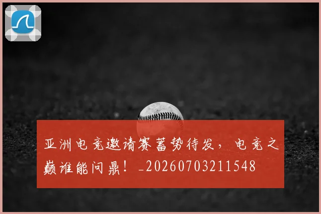 亚洲电竞邀请赛蓄势待发,电竞之巅谁能问鼎!_20260703211548