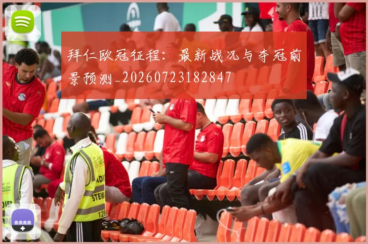 拜仁欧冠征程：最新战况与夺冠前景预测_20260723182847