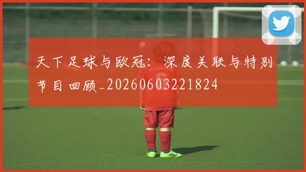 天下足球与欧冠:深度关联与特别节目回顾_20260603221824