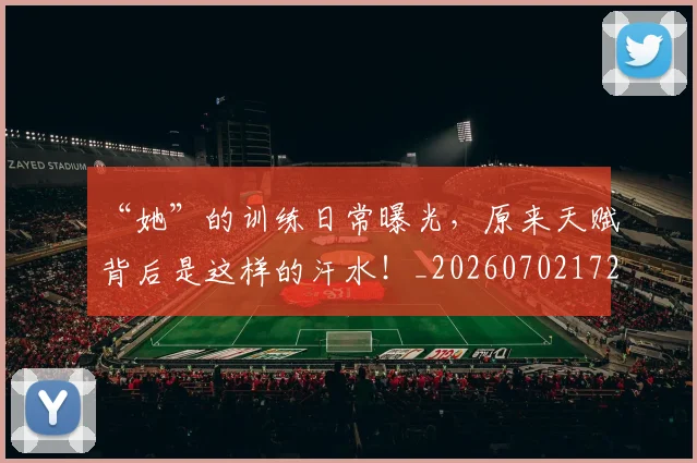“她”的训练日常曝光，原来天赋背后是这样的汗水！_20260702172645