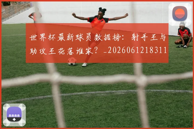 世界杯最新球员数据榜：射手王与助攻王花落谁家？_20260612183118_20260715192203