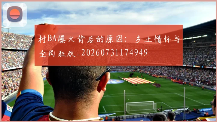 村BA爆火背后的原因：乡土情怀与全民狂欢_20260731174949