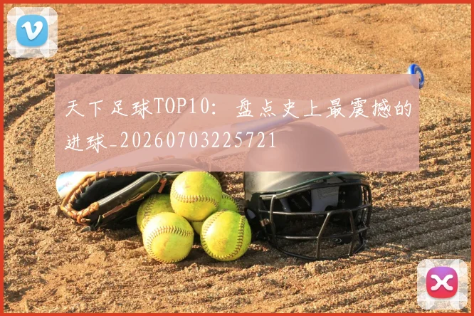 天下足球TOP10:盘点史上最震撼的进球_20260703225721