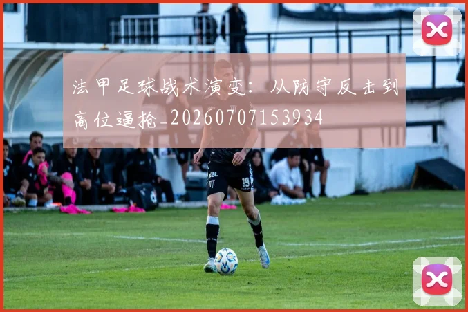 法甲足球战术演变:从防守反击到高位逼抢_20260707153934