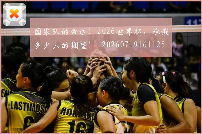 国家队的命运！2026世界杯，承载多少人的期望！_20260719161125