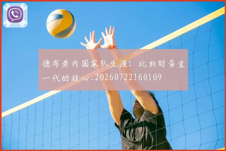 德布劳内国家队生涯：比利时黄金一代的核心_20260722160109