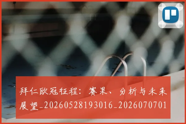 拜仁欧冠征程：赛果、分析与未来展望_20260528193016_20260707014755