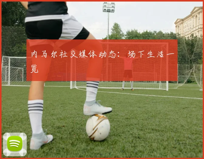 内马尔社交媒体动态：场下生活一览