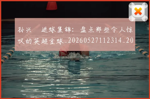孙兴慜进球集锦：盘点那些令人惊叹的英超金球_20260527112314_20260703233427
