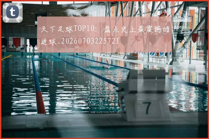 天下足球TOP10:盘点史上最震撼的进球_20260703225721