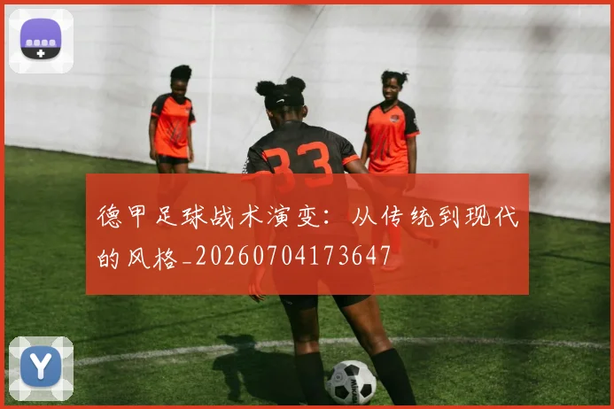 德甲足球战术演变:从传统到现代的风格_20260704173647