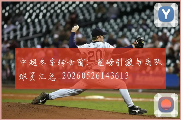中超冬季转会窗：重磅引援与离队球员汇总_20260526143613