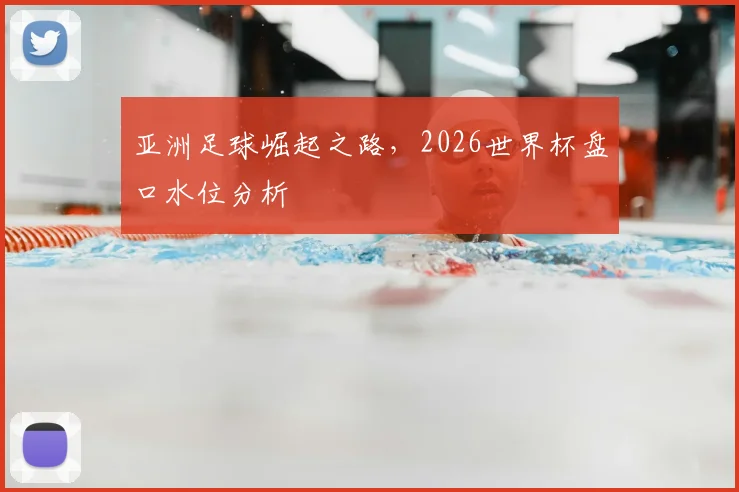 亚洲足球崛起之路,2026世界杯盘口水位分析