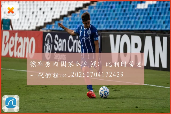 德布劳内国家队生涯：比利时黄金一代的核心_20260704172429