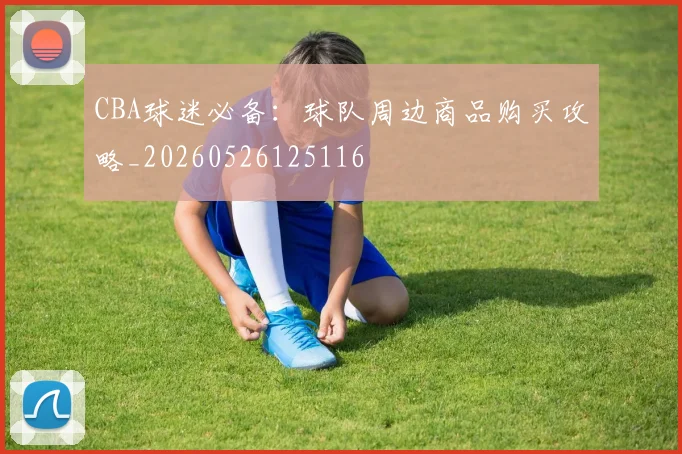 CBA球迷必备：球队周边商品购买攻略_20260526125116