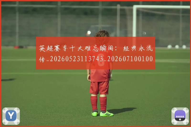 英超赛季十大难忘瞬间：经典永流传_20260523113743_20260710010059